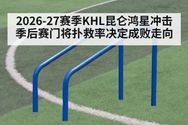 2026-27赛季KHL昆仑鸿星冲击季后赛门将扑救率决定成败走向