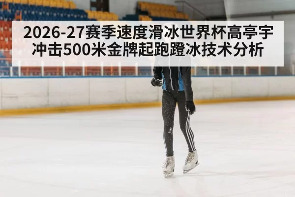 2026-27赛季速度滑冰世界杯高亭宇冲击500米金牌起跑蹬冰技术分析