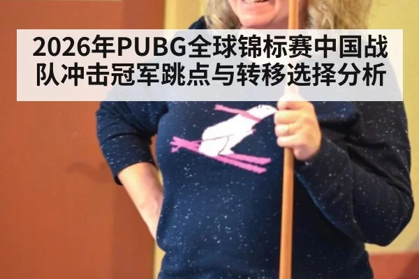 2026年PUBG全球锦标赛中国战队冲击冠军跳点与转移选择分析