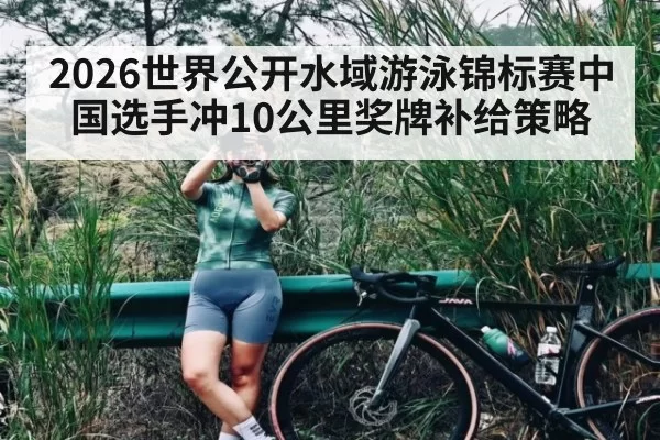 2026世界公开水域游泳锦标赛中国选手冲10公里奖牌补给策略